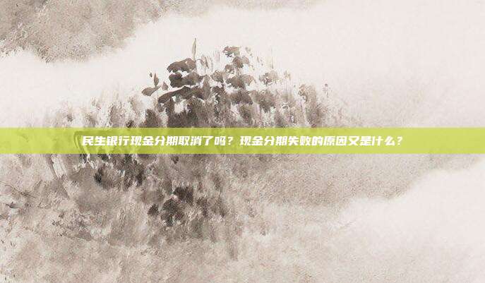 民生银行现金分期取消了吗？现金分期失败的原因又是什么？