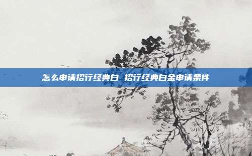 怎么申请招行经典白 招行经典白金申请条件