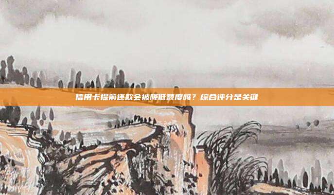 信用卡提前还款会被降低额度吗?综合评分是关键