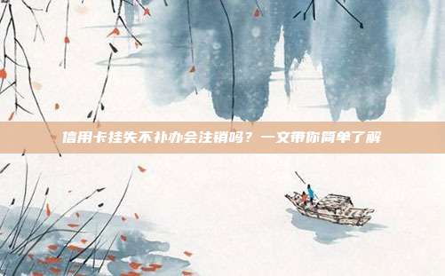 信用卡挂失不补办会注销吗?一文带你简单了解