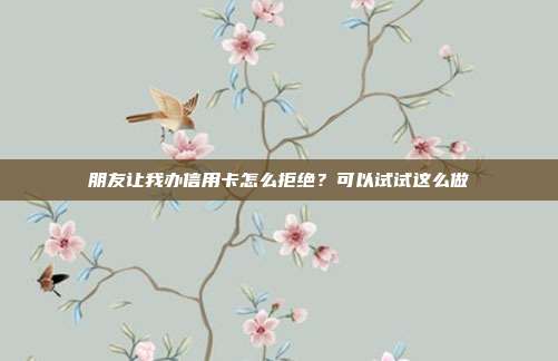 朋友让我办信用卡怎么拒绝?可以试试这么做