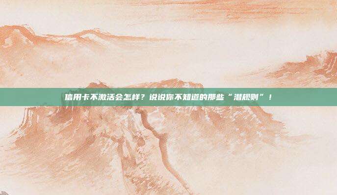信用卡不激活会怎样?说说你不知道的那些“潜规则”!