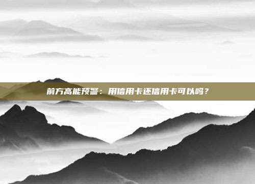 前方高能预警：用信用卡还信用卡可以吗？