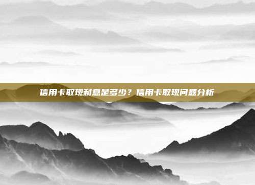 信用卡取现利息是多少？信用卡取现问题分析