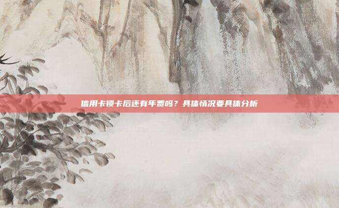 信用卡锁卡后还有年费吗?具体情况要具体分析
