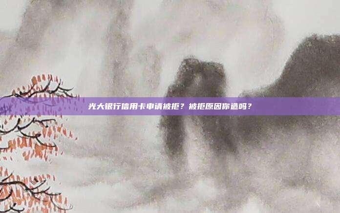 光大银行信用卡申请被拒?被拒原因你造吗?