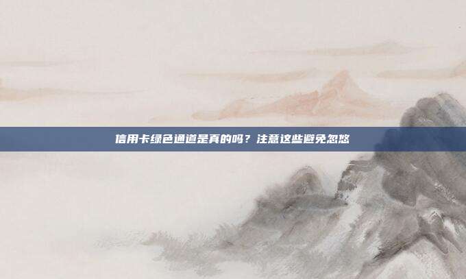 信用卡绿色通道是真的吗?注意这些避免忽悠