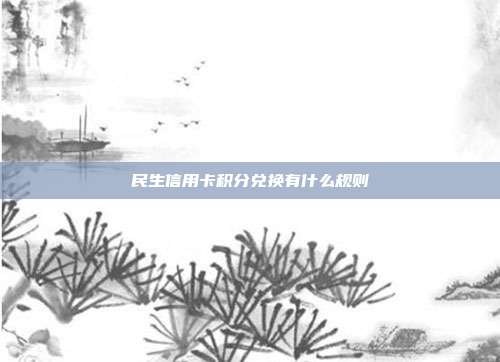 民生信用卡积分兑换有什么规则
