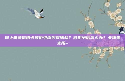 网上申请信用卡被拒绝原因有哪些?被拒绝后怎么办?卡神来支招~