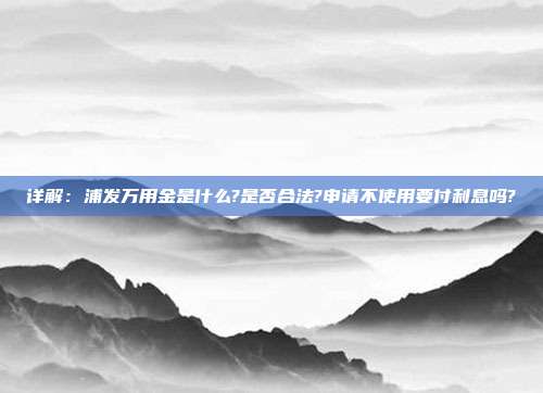 详解:浦发万用金是什么?是否合法?申请不使用要付利息吗?