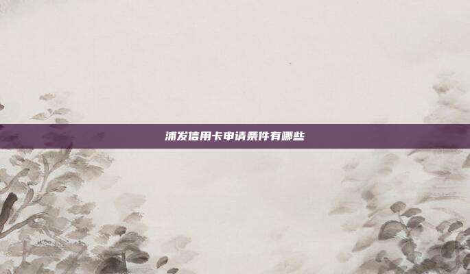 浦发信用卡申请条件有哪些
