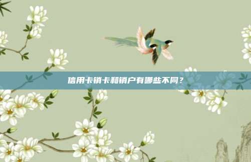 信用卡销卡和销户有哪些不同？