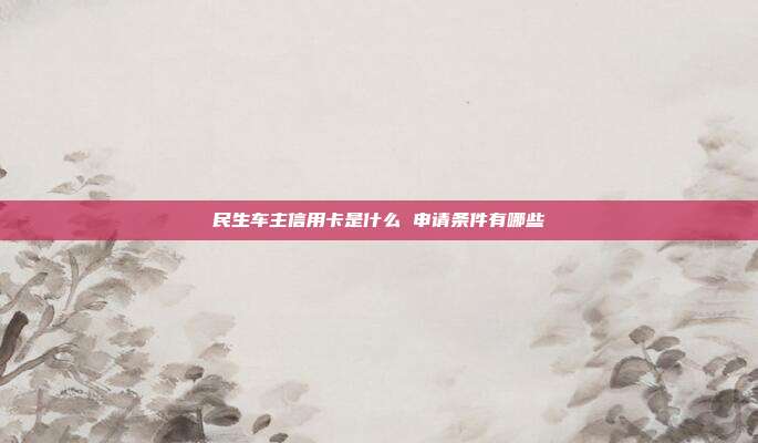 民生车主信用卡是什么 申请条件有哪些