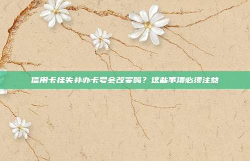 信用卡挂失补办卡号会改变吗？这些事项必须注意