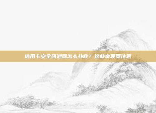 信用卡安全码泄露怎么补救?这些事项要注意