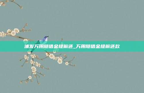 浦发万用随借金提前还_万用随借金提前还款