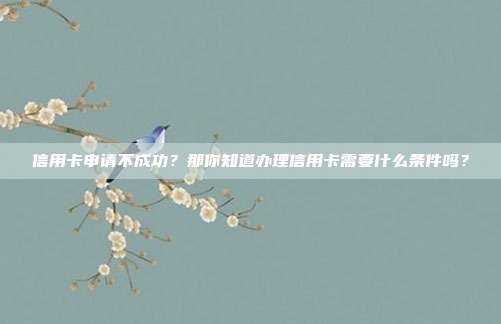 信用卡申请不成功？那你知道办理信用卡需要什么条件吗？