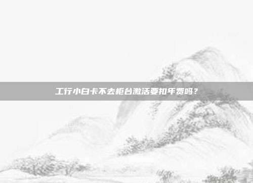 工行小白卡不去柜台激活要扣年费吗?