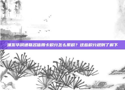 浦发华润通联名信用卡积分怎么累积?这些积分规则了解下