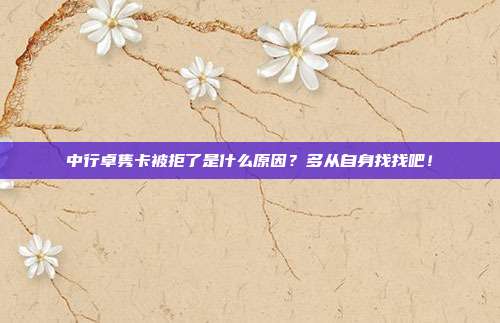 中行卓隽卡被拒了是什么原因？多从自身找找吧！