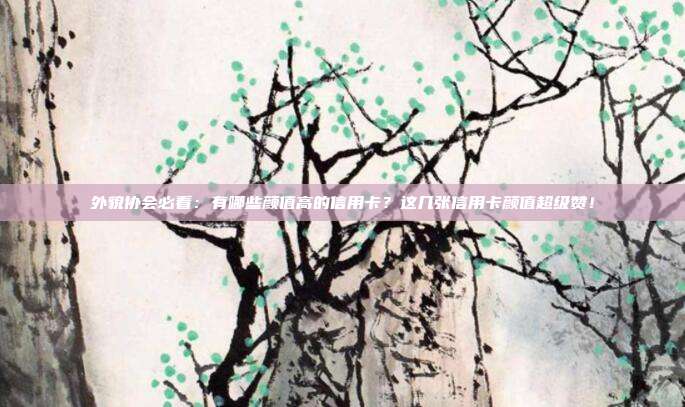 外貌协会必看：有哪些颜值高的信用卡？这几张信用卡颜值超级赞！