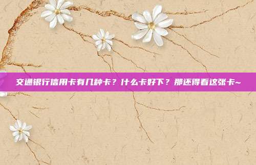 交通银行信用卡有几种卡？什么卡好下？那还得看这张卡~