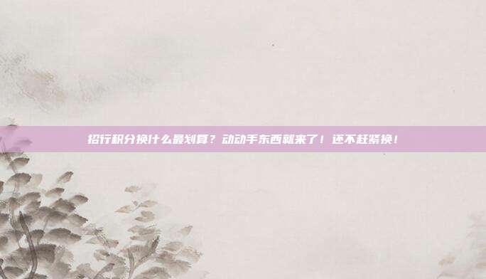 招行积分换什么最划算？动动手东西就来了！还不赶紧换！