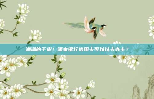 满满的干货！哪家银行信用卡可以以卡办卡？