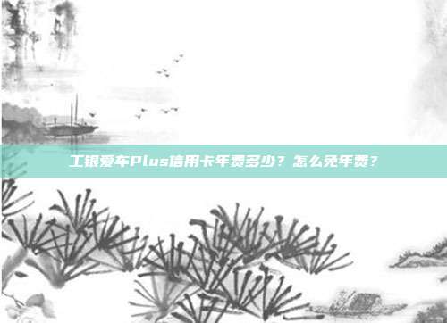 工银爱车Plus信用卡年费多少?怎么免年费?