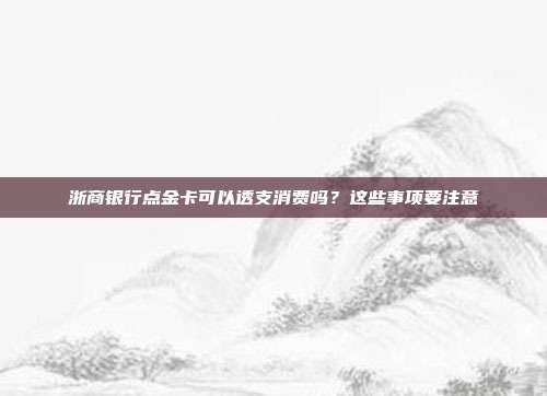 浙商银行点金卡可以透支消费吗？这些事项要注意