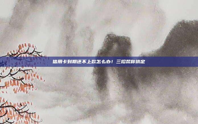信用卡到期还不上款怎么办！三招帮你搞定