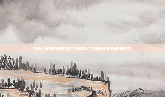 信用卡邮寄网点中是什么意思?这些因素影响邮寄速度