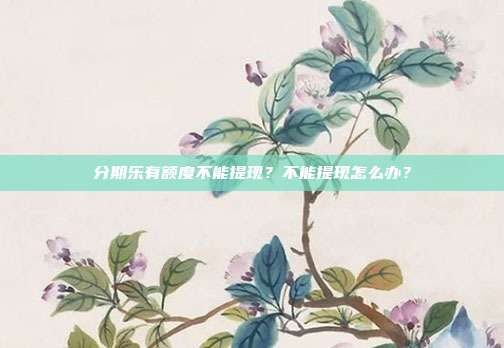 分期乐有额度不能提现?不能提现怎么办?