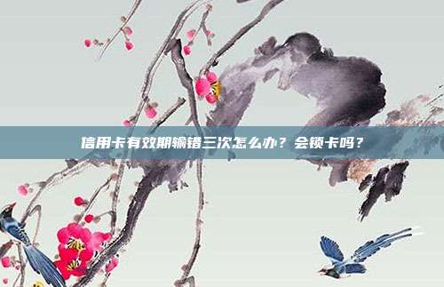 信用卡有效期输错三次怎么办?会锁卡吗?