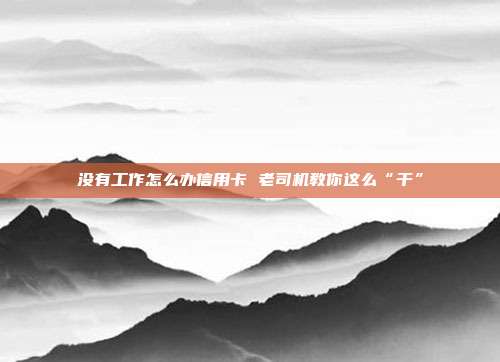 没有工作怎么办信用卡 老司机教你这么“干”