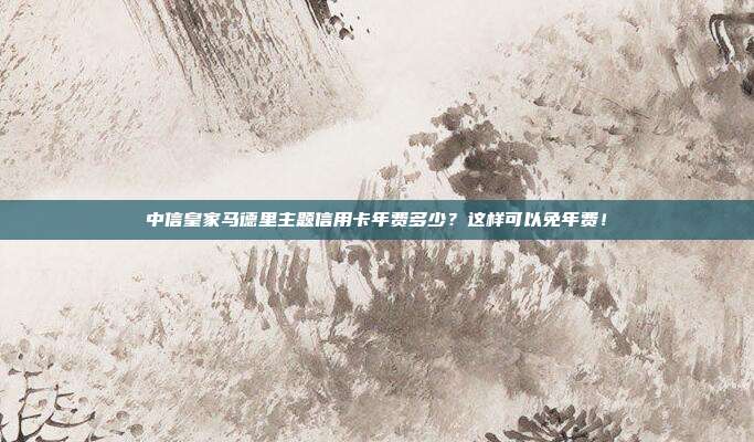 中信皇家马德里主题信用卡年费多少?这样可以免年费!