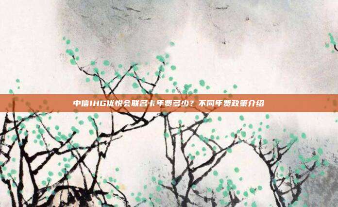中信IHG优悦会联名卡年费多少?不同年费政策介绍