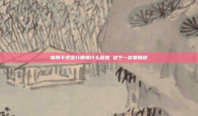 信用卡现金分期是什么意思 这个一定要知道