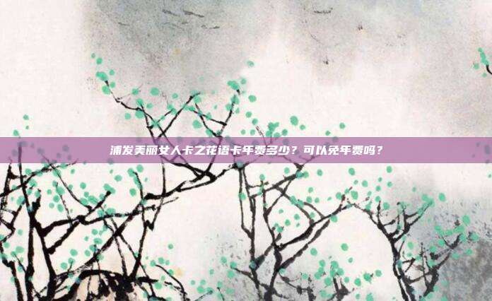浦发美丽女人卡之花语卡年费多少?可以免年费吗?