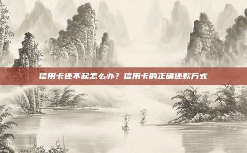 信用卡还不起怎么办?信用卡的正确还款方式