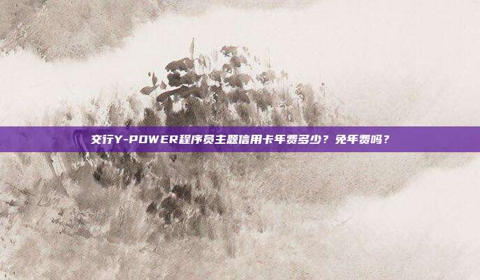 交行Y-POWER程序员主题信用卡年费多少？免年费吗？