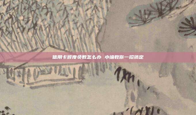 信用卡额度负数怎么办 小编教你一招搞定