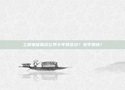 工银电信联名公务卡年费多少？免年费吗？