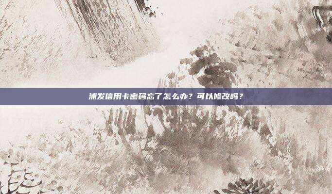 浦发信用卡密码忘了怎么办?可以修改吗?