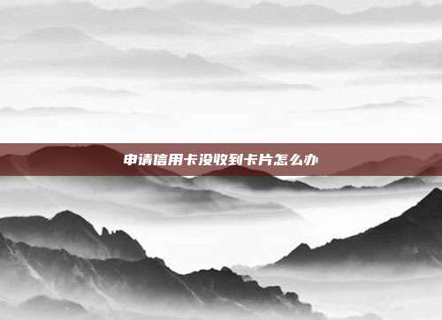 申请信用卡没收到卡片怎么办