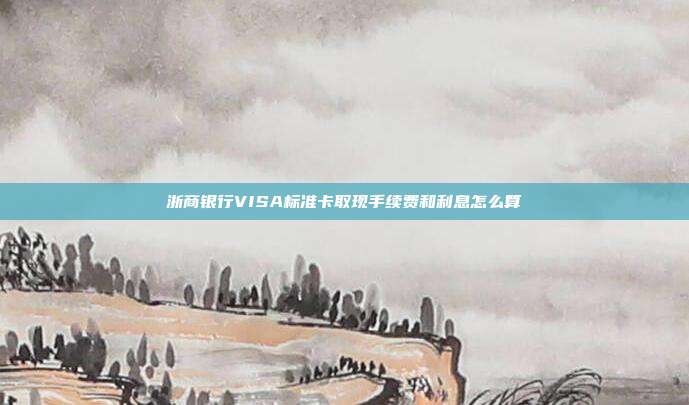 浙商银行VISA标准卡取现手续费和利息怎么算