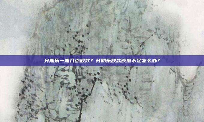 分期乐一般几点放款？分期乐放款额度不足怎么办？