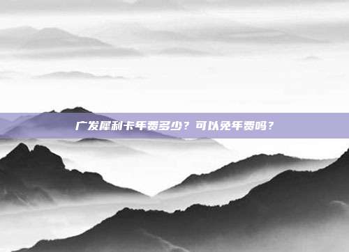 广发犀利卡年费多少？可以免年费吗？