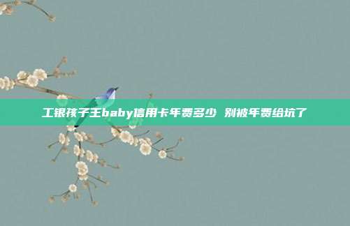 工银孩子王baby信用卡年费多少 别被年费给坑了