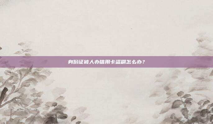 身份证被人办信用卡盗刷怎么办？